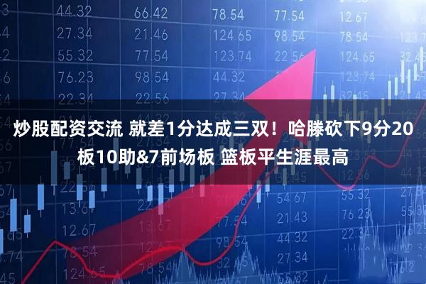 炒股配资交流 就差1分达成三双！哈滕砍下9分20板10助&7前场板 篮板平生涯最高