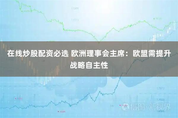 在线炒股配资必选 欧洲理事会主席：欧盟需提升战略自主性