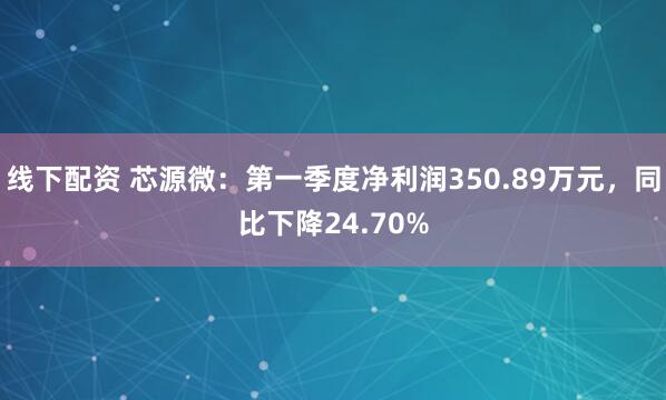 线下配资 芯源微：第一季度净利润350.89万元，同比下降24.70%