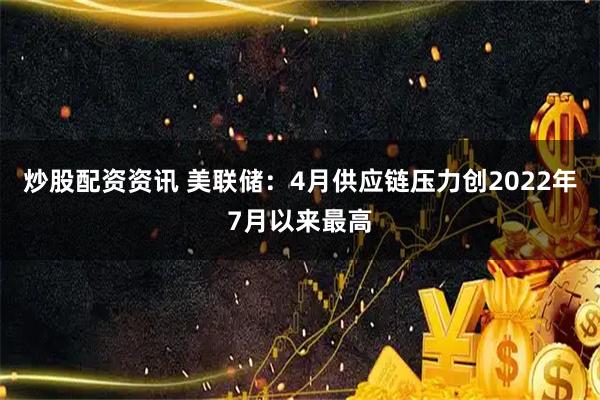 炒股配资资讯 美联储：4月供应链压力创2022年7月以来最高