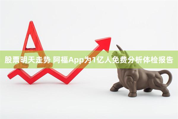 股票明天走势 阿福App为1亿人免费分析体检报告