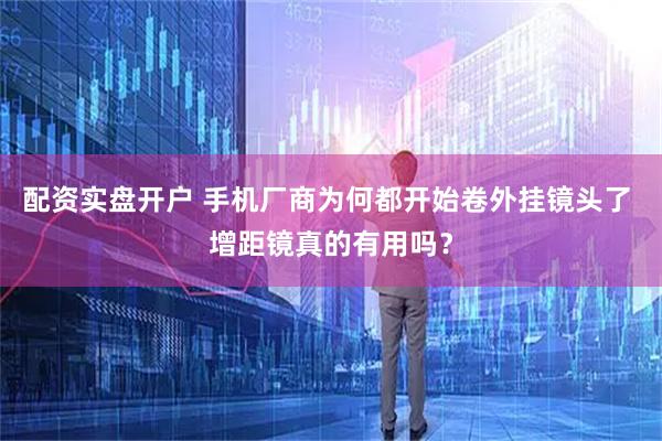 配资实盘开户 手机厂商为何都开始卷外挂镜头了 增距镜真的有用吗？