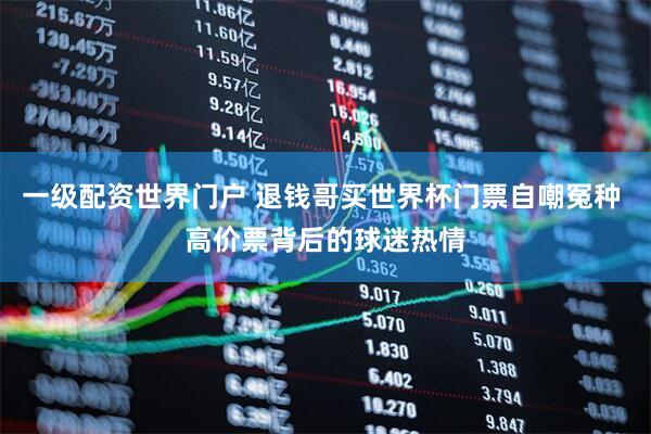 一级配资世界门户 退钱哥买世界杯门票自嘲冤种 高价票背后的球迷热情