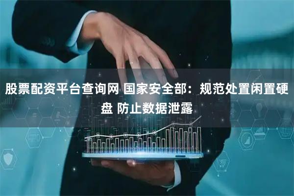 股票配资平台查询网 国家安全部：规范处置闲置硬盘 防止数据泄露