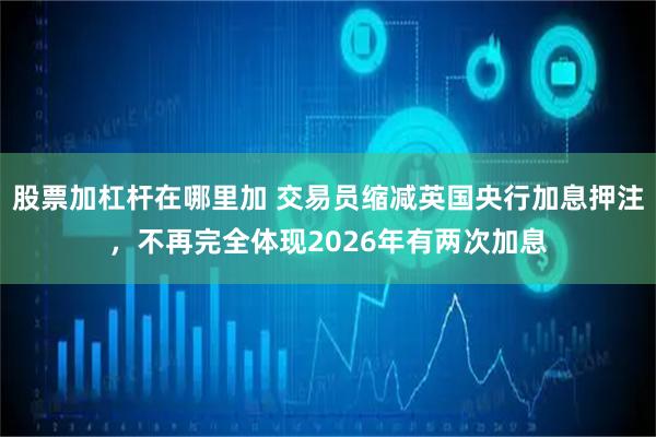 股票加杠杆在哪里加 交易员缩减英国央行加息押注，不再完全体现2026年有两次加息