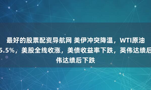 最好的股票配资导航网 美伊冲突降温，WTI原油大跌5.5%，美股全线收涨，美债收益率下跌，英伟达绩后下跌