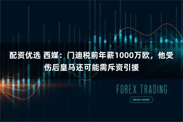 配资优选 西媒：门迪税前年薪1000万欧，他受伤后皇马还可能需斥资引援