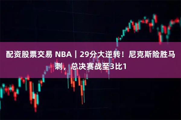 配资股票交易 NBA｜29分大逆转！尼克斯险胜马刺，总决赛战至3比1