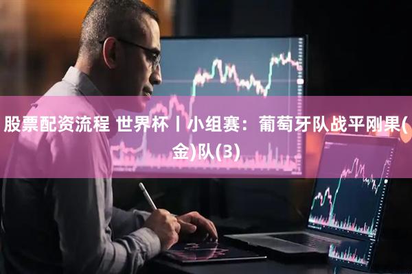 股票配资流程 世界杯丨小组赛：葡萄牙队战平刚果(金)队(3)